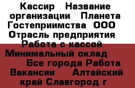 Кассир › Название организации ­ Планета Гостеприимства, ООО › Отрасль предприятия ­ Работа с кассой › Минимальный оклад ­ 15 000 - Все города Работа » Вакансии   . Алтайский край,Славгород г.